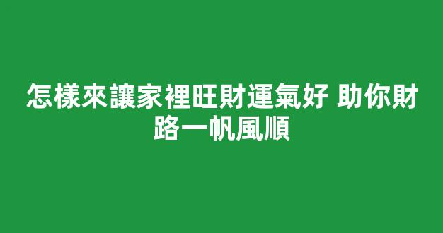 怎樣來讓家裡旺財運氣好 助你財路一帆風順